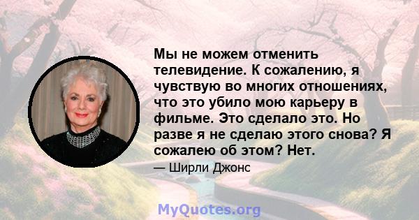 Мы не можем отменить телевидение. К сожалению, я чувствую во многих отношениях, что это убило мою карьеру в фильме. Это сделало это. Но разве я не сделаю этого снова? Я сожалею об этом? Нет.