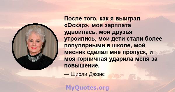 После того, как я выиграл «Оскар», моя зарплата удвоилась, мои друзья утроились, мои дети стали более популярными в школе, мой мясник сделал мне пропуск, и моя горничная ударила меня за повышение.