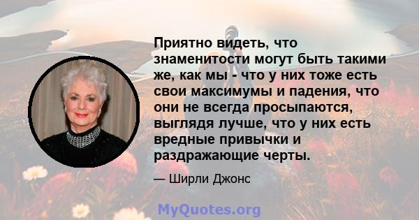 Приятно видеть, что знаменитости могут быть такими же, как мы - что у них тоже есть свои максимумы и падения, что они не всегда просыпаются, выглядя лучше, что у них есть вредные привычки и раздражающие черты.