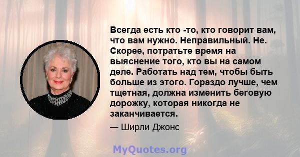 Всегда есть кто -то, кто говорит вам, что вам нужно. Неправильный. Не. Скорее, потратьте время на выяснение того, кто вы на самом деле. Работать над тем, чтобы быть больше из этого. Гораздо лучше, чем тщетная, должна