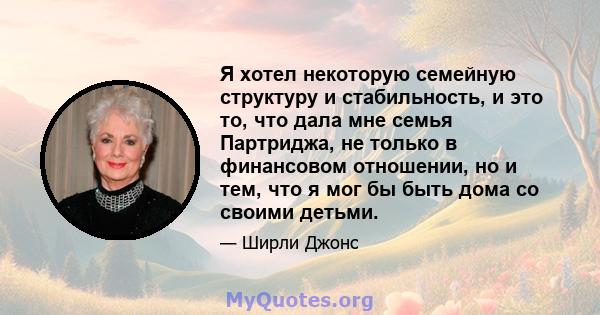 Я хотел некоторую семейную структуру и стабильность, и это то, что дала мне семья Партриджа, не только в финансовом отношении, но и тем, что я мог бы быть дома со своими детьми.