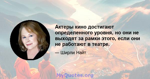 Актеры кино достигают определенного уровня, но они не выходят за рамки этого, если они не работают в театре.