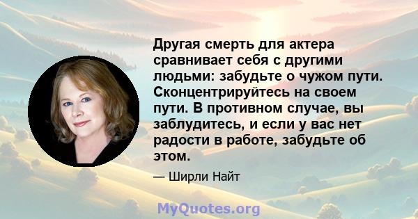 Другая смерть для актера сравнивает себя с другими людьми: забудьте о чужом пути. Сконцентрируйтесь на своем пути. В противном случае, вы заблудитесь, и если у вас нет радости в работе, забудьте об этом.