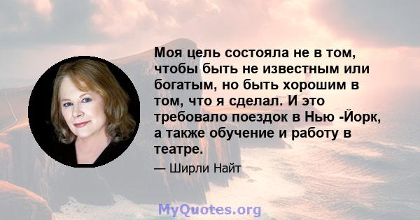 Моя цель состояла не в том, чтобы быть не известным или богатым, но быть хорошим в том, что я сделал. И это требовало поездок в Нью -Йорк, а также обучение и работу в театре.