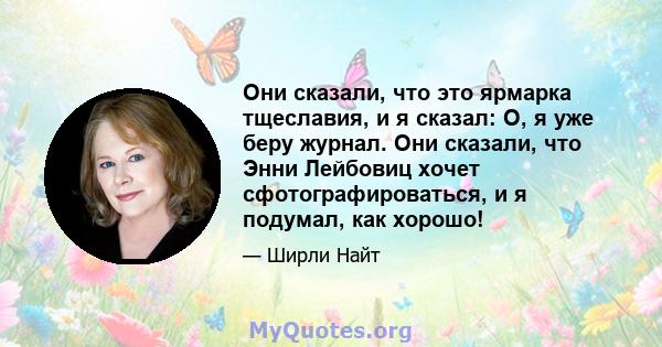 Они сказали, что это ярмарка тщеславия, и я сказал: О, я уже беру журнал. Они сказали, что Энни Лейбовиц хочет сфотографироваться, и я подумал, как хорошо!