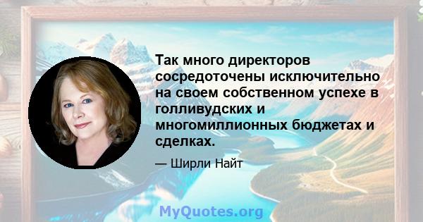 Так много директоров сосредоточены исключительно на своем собственном успехе в голливудских и многомиллионных бюджетах и ​​сделках.