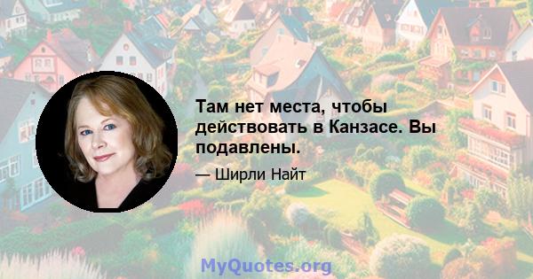 Там нет места, чтобы действовать в Канзасе. Вы подавлены.