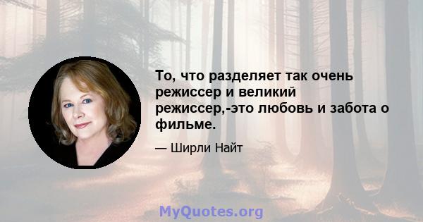 То, что разделяет так очень режиссер и великий режиссер,-это любовь и забота о фильме.