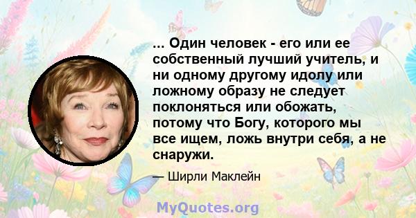 ... Один человек - его или ее собственный лучший учитель, и ни одному другому идолу или ложному образу не следует поклоняться или обожать, потому что Богу, которого мы все ищем, ложь внутри себя, а не снаружи.