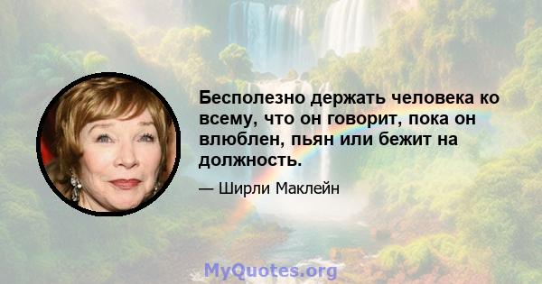 Бесполезно держать человека ко всему, что он говорит, пока он влюблен, пьян или бежит на должность.