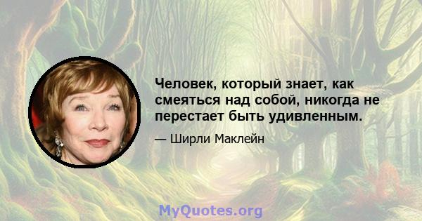 Человек, который знает, как смеяться над собой, никогда не перестает быть удивленным.