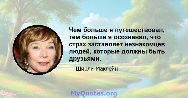 Чем больше я путешествовал, тем больше я осознавал, что страх заставляет незнакомцев людей, которые должны быть друзьями.