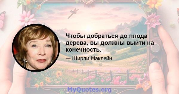 Чтобы добраться до плода дерева, вы должны выйти на конечность.