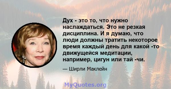 Дух - это то, что нужно наслаждаться. Это не резкая дисциплина. И я думаю, что люди должны тратить некоторое время каждый день для какой -то движущейся медитации, например, цигун или тай -чи.