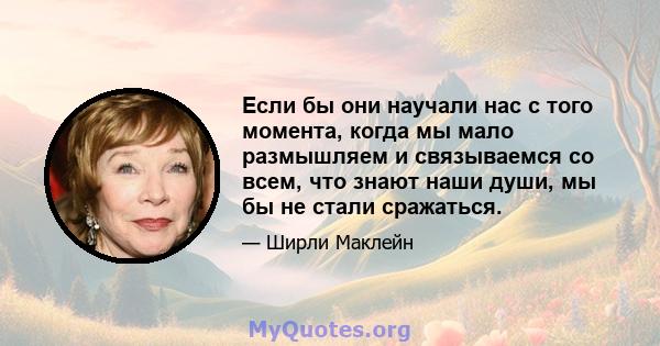 Если бы они научали нас с того момента, когда мы мало размышляем и связываемся со всем, что знают наши души, мы бы не стали сражаться.