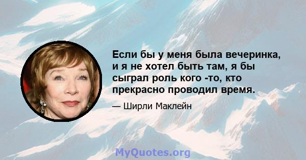 Если бы у меня была вечеринка, и я не хотел быть там, я бы сыграл роль кого -то, кто прекрасно проводил время.