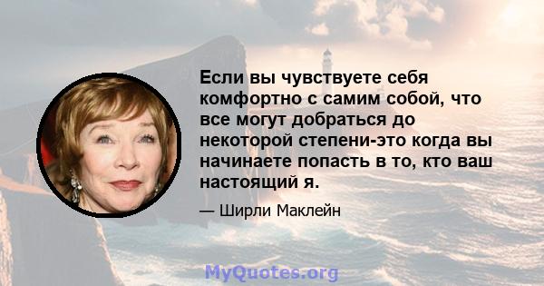 Если вы чувствуете себя комфортно с самим собой, что все могут добраться до некоторой степени-это когда вы начинаете попасть в то, кто ваш настоящий я.