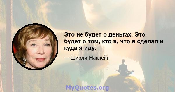 Это не будет о деньгах. Это будет о том, кто я, что я сделал и куда я иду.