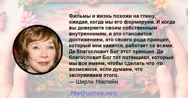 Фильмы и жизнь похожи на глину, ожидая, когда мы его формируем. И когда вы доверяете своим собственным внутреннимям, и это становится достижением, это своего рода принцип, который мне кажется, работает со всеми. Да