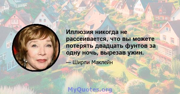 Иллюзия никогда не рассеивается, что вы можете потерять двадцать фунтов за одну ночь, вырезав ужин.