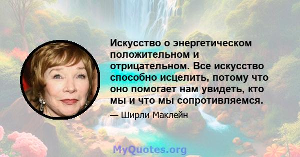 Искусство о энергетическом положительном и отрицательном. Все искусство способно исцелить, потому что оно помогает нам увидеть, кто мы и что мы сопротивляемся.