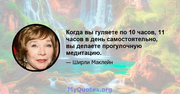 Когда вы гуляете по 10 часов, 11 часов в день самостоятельно, вы делаете прогулочную медитацию.