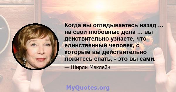 Когда вы оглядываетесь назад ... на свои любовные дела ... вы действительно узнаете, что единственный человек, с которым вы действительно ложитесь спать, - это вы сами.