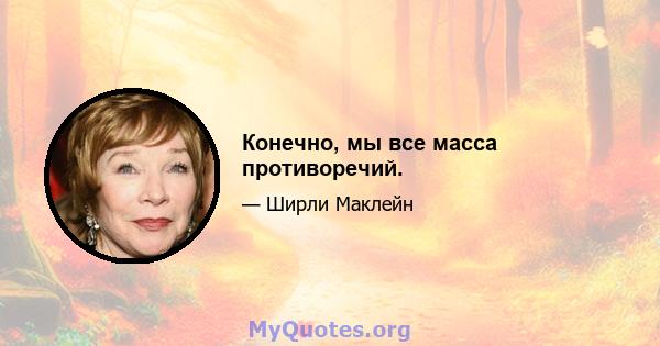 Конечно, мы все масса противоречий.