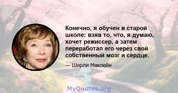 Конечно, я обучен в старой школе: взяв то, что, я думаю, хочет режиссер, а затем переработал его через свой собственный мозг и сердце.