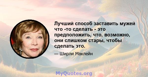 Лучший способ заставить мужей что -то сделать - это предположить, что, возможно, они слишком стары, чтобы сделать это.