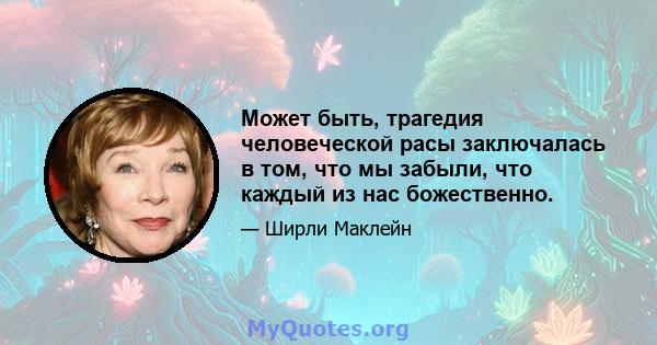 Может быть, трагедия человеческой расы заключалась в том, что мы забыли, что каждый из нас божественно.