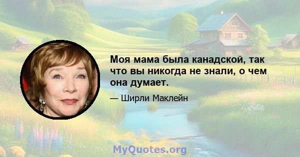 Моя мама была канадской, так что вы никогда не знали, о чем она думает.