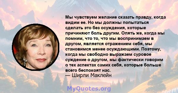 Мы чувствуем желание сказать правду, когда видим ее. Но мы должны попытаться сделать это без осуждения, которые причиняют боль другим. Опять же, когда мы помним, что то, что мы воспринимаем в другом, является отражением 