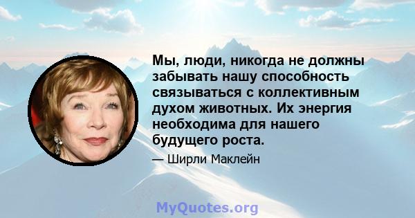 Мы, люди, никогда не должны забывать нашу способность связываться с коллективным духом животных. Их энергия необходима для нашего будущего роста.