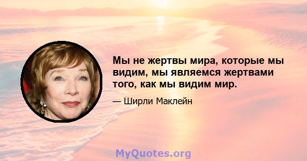 Мы не жертвы мира, которые мы видим, мы являемся жертвами того, как мы видим мир.