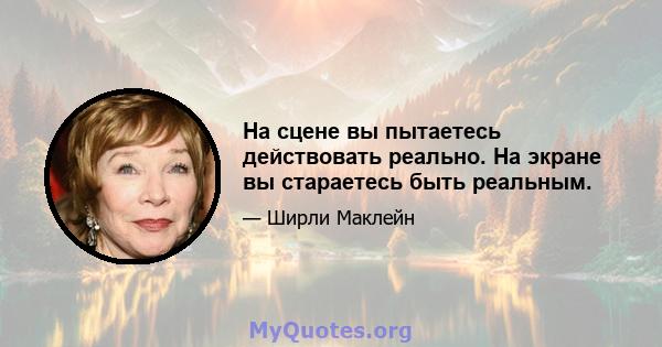 На сцене вы пытаетесь действовать реально. На экране вы стараетесь быть реальным.