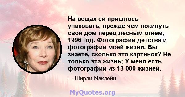 На вещах ей пришлось упаковать, прежде чем покинуть свой дом перед лесным огнем, 1996 год. Фотографии детства и фотографии моей жизни. Вы знаете, сколько это картинок? Не только эта жизнь; У меня есть фотографии из 13