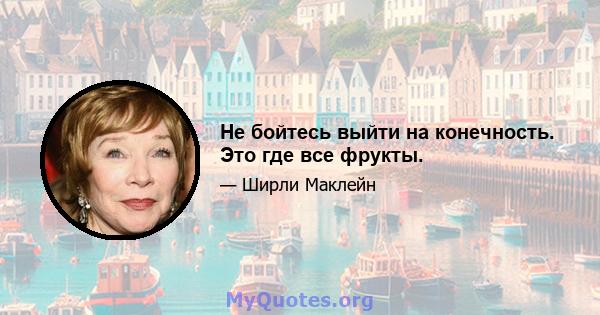 Не бойтесь выйти на конечность. Это где все фрукты.