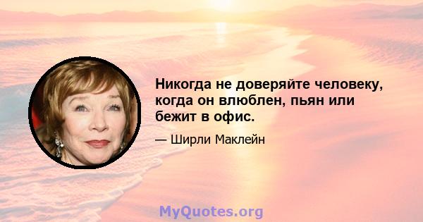 Никогда не доверяйте человеку, когда он влюблен, пьян или бежит в офис.