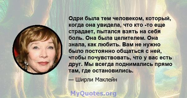 Одри была тем человеком, который, когда она увидела, что кто -то еще страдает, пытался взять на себя боль. Она была целителем. Она знала, как любить. Вам не нужно было постоянно общаться с ней, чтобы почувствовать, что