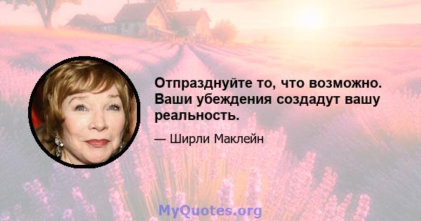 Отпразднуйте то, что возможно. Ваши убеждения создадут вашу реальность.