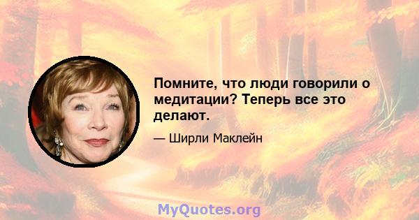 Помните, что люди говорили о медитации? Теперь все это делают.