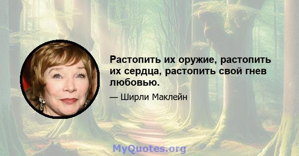 Растопить их оружие, растопить их сердца, растопить свой гнев любовью.