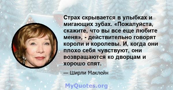 Страх скрывается в улыбках и мигающих зубах. «Пожалуйста, скажите, что вы все еще любите меня», - действительно говорят короли и королевы. И, когда они плохо себя чувствуют, они возвращаются ко дворцам и хорошо спят.