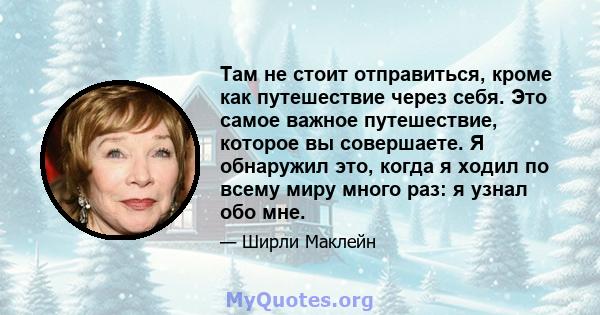 Там не стоит отправиться, кроме как путешествие через себя. Это самое важное путешествие, которое вы совершаете. Я обнаружил это, когда я ходил по всему миру много раз: я узнал обо мне.