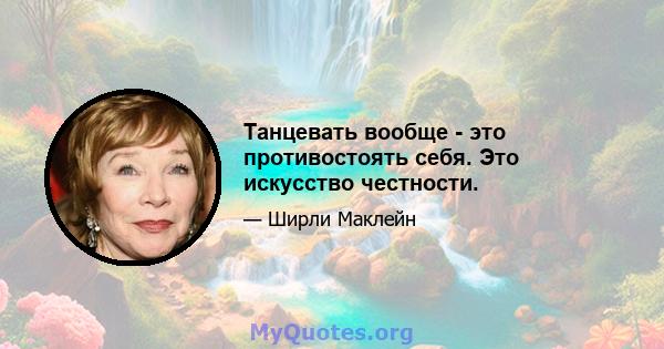 Танцевать вообще - это противостоять себя. Это искусство честности.