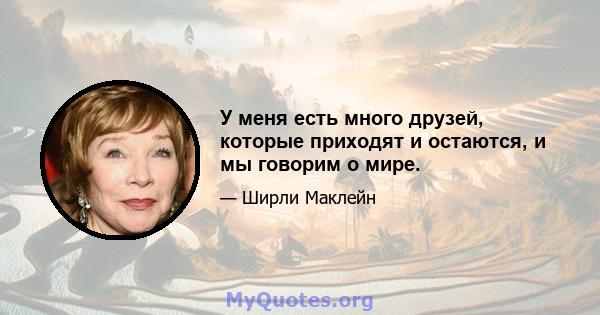 У меня есть много друзей, которые приходят и остаются, и мы говорим о мире.