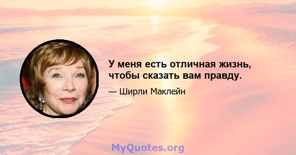 У меня есть отличная жизнь, чтобы сказать вам правду.