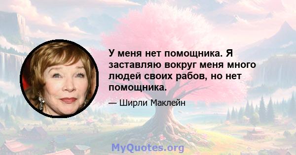 У меня нет помощника. Я заставляю вокруг меня много людей своих рабов, но нет помощника.