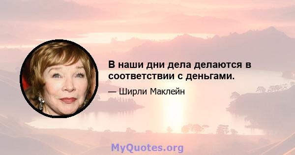 В наши дни дела делаются в соответствии с деньгами.